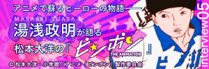 アニメで蘇るヒーローの物語──湯浅政明が語る松本大洋の『ピンポン』 
